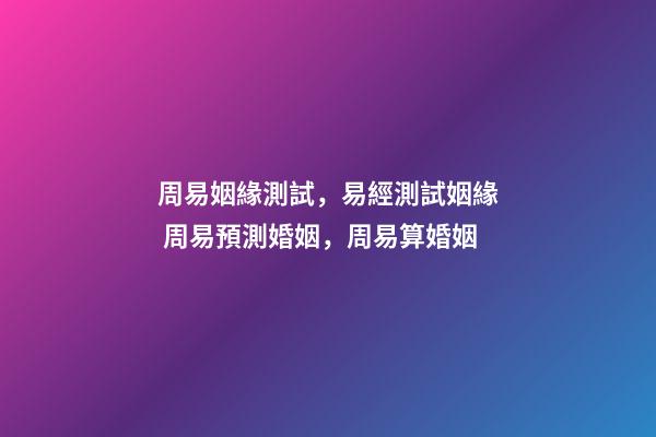 周易姻緣測試，易經測試姻緣 周易預測婚姻，周易算婚姻-第1張-觀點-玄機派